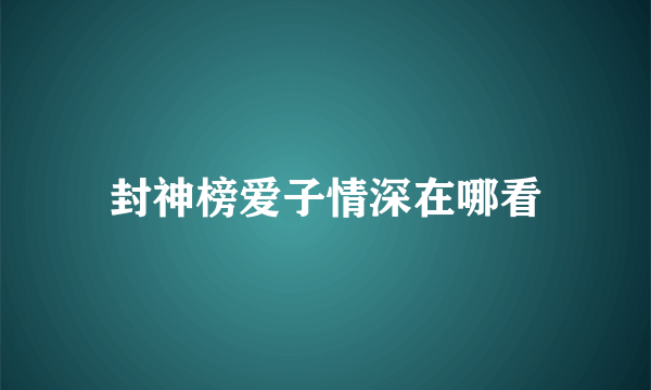 封神榜爱子情深在哪看