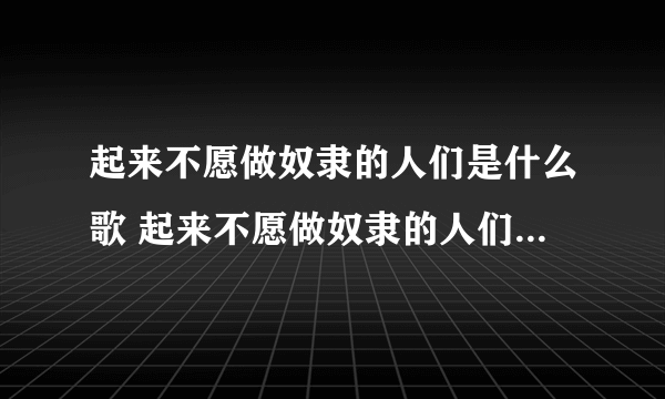 起来不愿做奴隶的人们是什么歌 起来不愿做奴隶的人们是哪首歌歌词