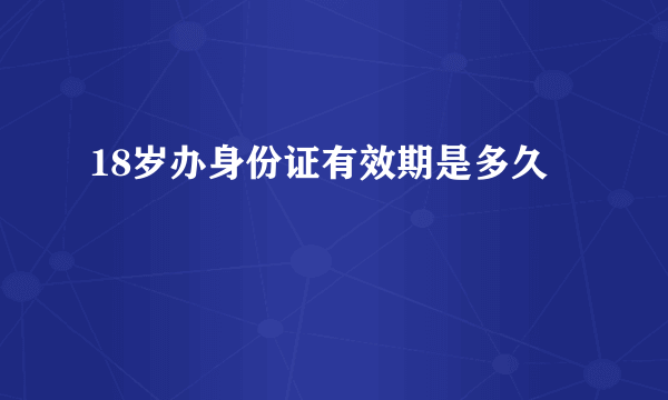 18岁办身份证有效期是多久