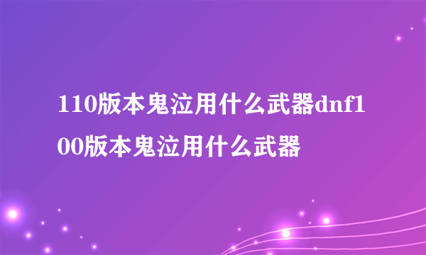 110版本鬼泣用什么武器dnf100版本鬼泣用什么武器