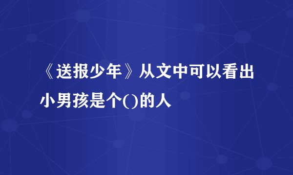 《送报少年》从文中可以看出小男孩是个()的人