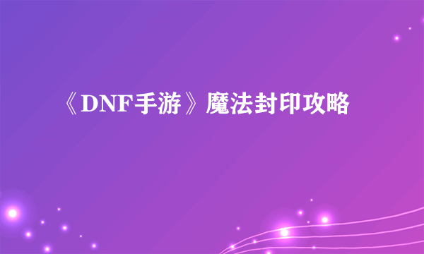 《DNF手游》魔法封印攻略