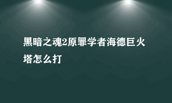 黑暗之魂2原罪学者海德巨火塔怎么打