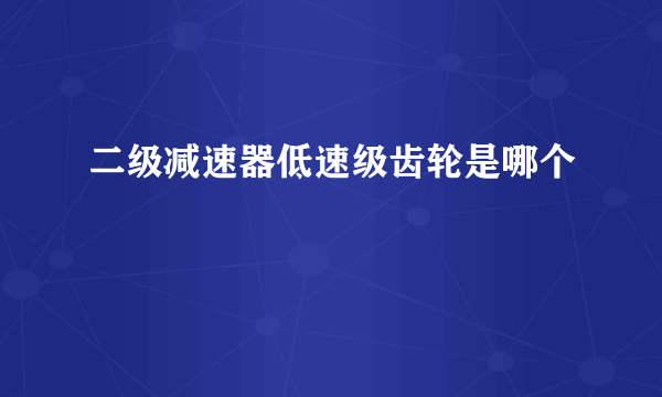 二级减速器低速级齿轮是哪个