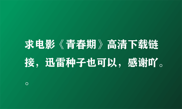 求电影《青春期》高清下载链接，迅雷种子也可以，感谢吖。。