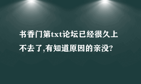 书香门第txt论坛已经很久上不去了,有知道原因的亲没?