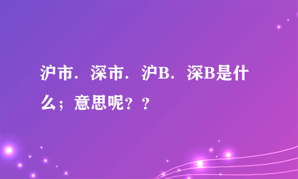 沪市．深市．沪B．深B是什么；意思呢？？