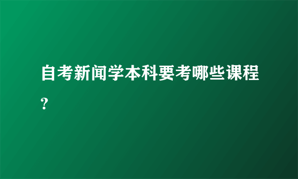 自考新闻学本科要考哪些课程？