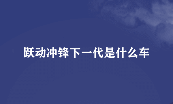 跃动冲锋下一代是什么车