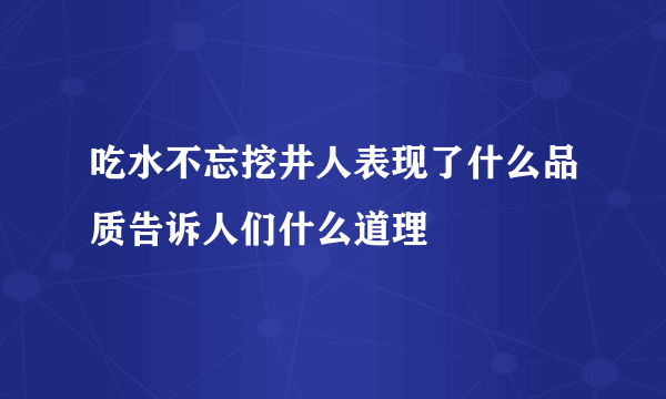 吃水不忘挖井人表现了什么品质告诉人们什么道理