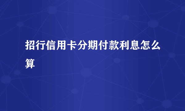 招行信用卡分期付款利息怎么算