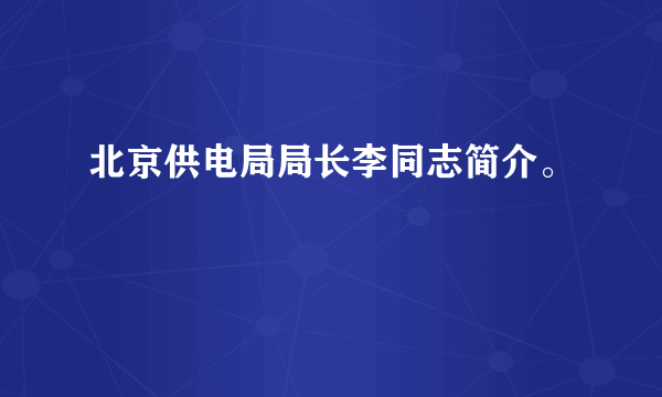 北京供电局局长李同志简介。