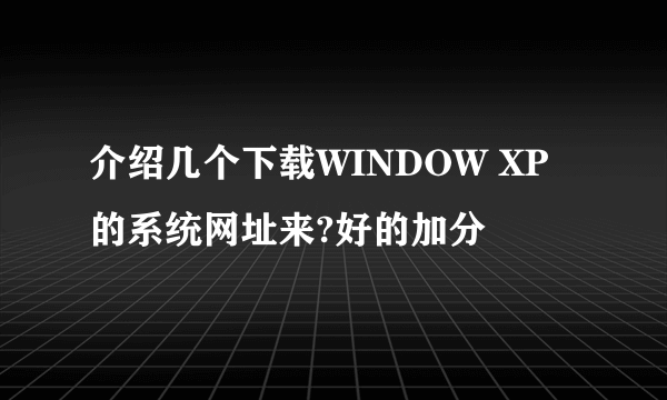 介绍几个下载WINDOW XP 的系统网址来?好的加分