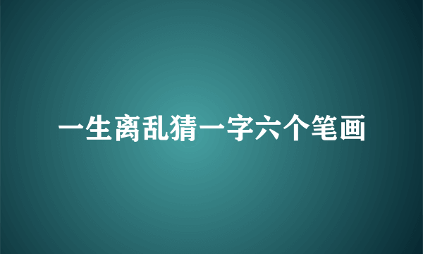 一生离乱猜一字六个笔画