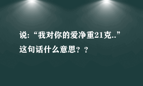 说:“我对你的爱净重21克..”这句话什么意思？？