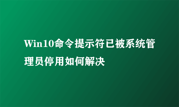 Win10命令提示符已被系统管理员停用如何解决