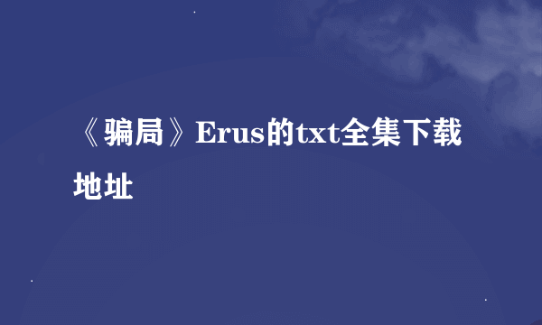 《骗局》Erus的txt全集下载地址