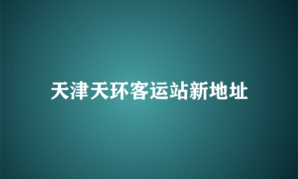 天津天环客运站新地址