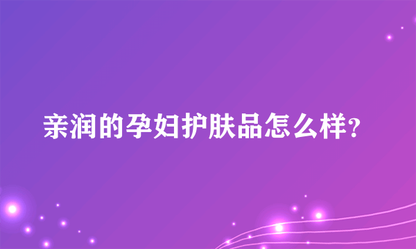 亲润的孕妇护肤品怎么样？