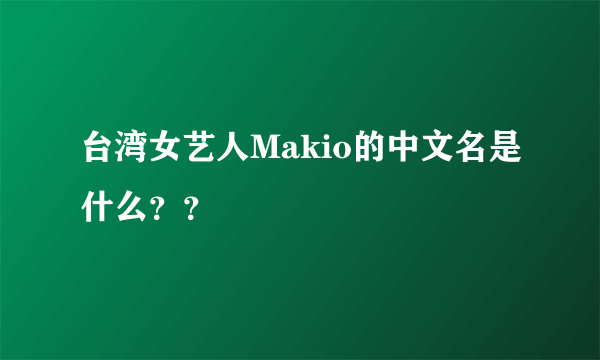 台湾女艺人Makio的中文名是什么？？