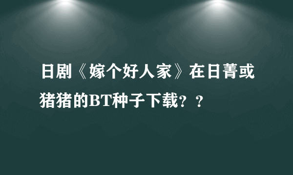 日剧《嫁个好人家》在日菁或猪猪的BT种子下载？？