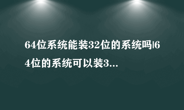 64位系统能装32位的系统吗|64位的系统可以装32位的系统吗