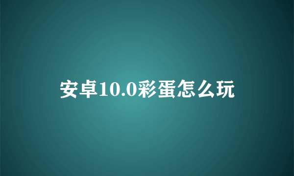 安卓10.0彩蛋怎么玩