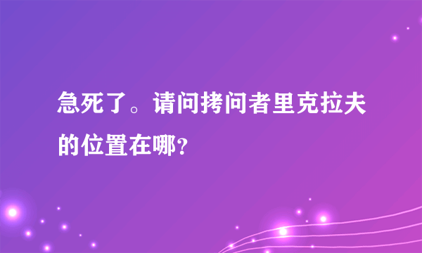 急死了。请问拷问者里克拉夫的位置在哪？