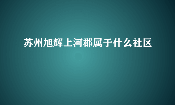 苏州旭辉上河郡属于什么社区