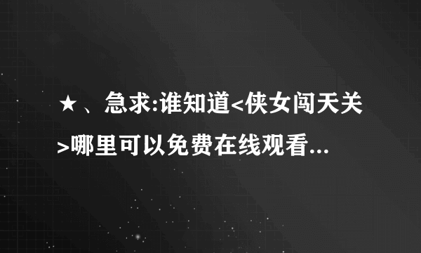 ★、急求:谁知道<侠女闯天关>哪里可以免费在线观看,不要BT和迅雷下载的