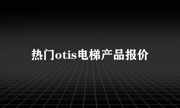 热门otis电梯产品报价