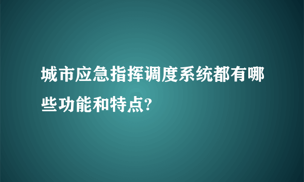 城市应急指挥调度系统都有哪些功能和特点?