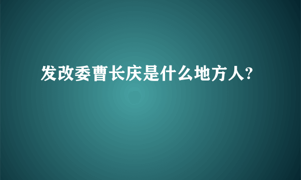 发改委曹长庆是什么地方人?