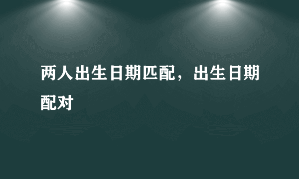 两人出生日期匹配，出生日期配对