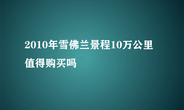 2010年雪佛兰景程10万公里值得购买吗