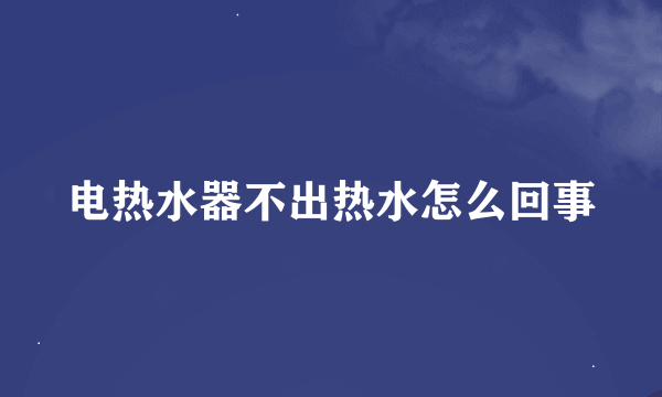 电热水器不出热水怎么回事