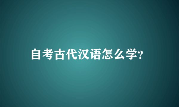 自考古代汉语怎么学？