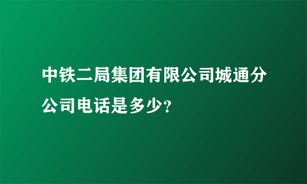 中铁二局集团有限公司城通分公司电话是多少？