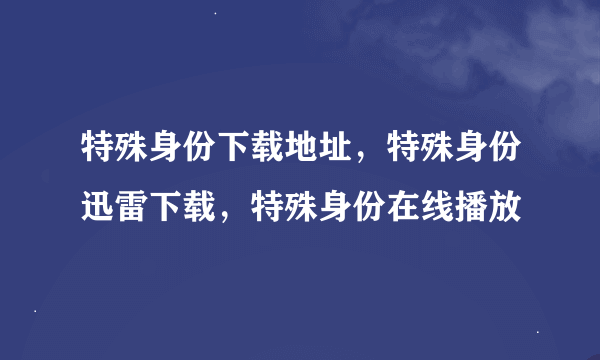 特殊身份下载地址，特殊身份迅雷下载，特殊身份在线播放