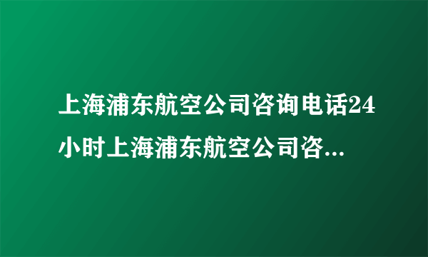 上海浦东航空公司咨询电话24小时上海浦东航空公司咨询电话24小时服务