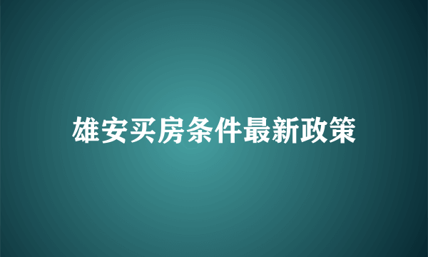 雄安买房条件最新政策