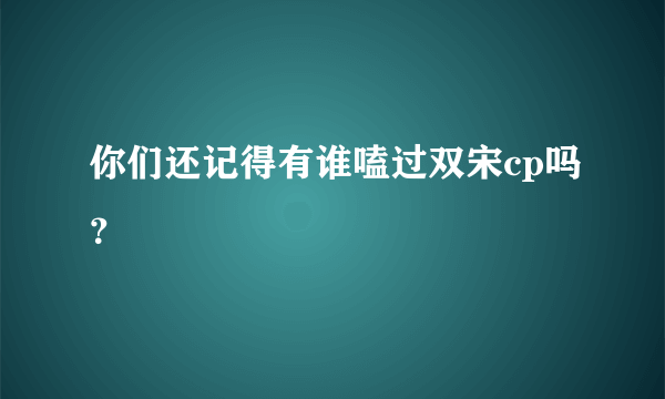 你们还记得有谁嗑过双宋cp吗？