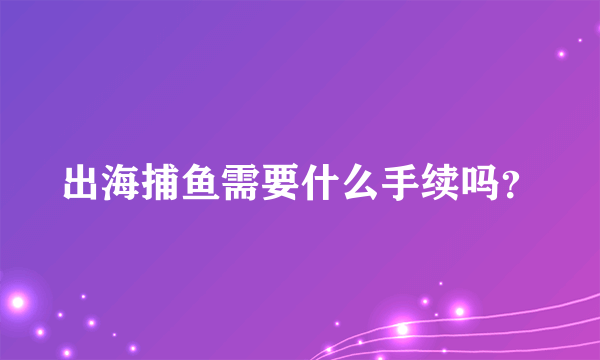 出海捕鱼需要什么手续吗？