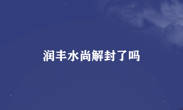 润丰水尚解封了吗