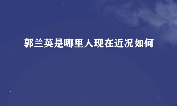 郭兰英是哪里人现在近况如何