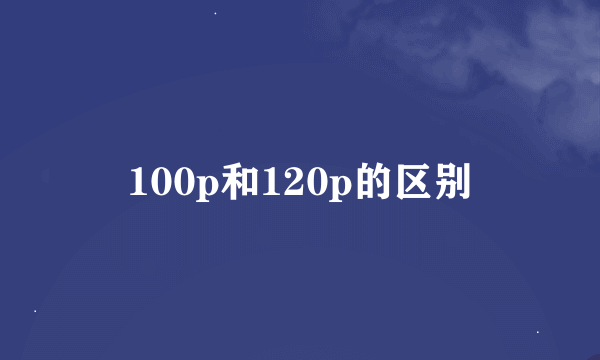 100p和120p的区别