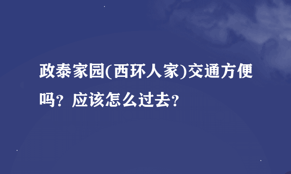 政泰家园(西环人家)交通方便吗？应该怎么过去？