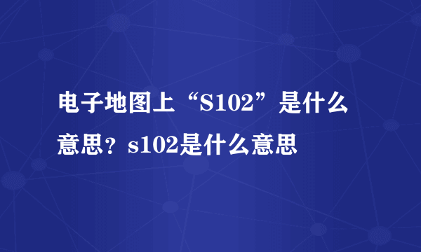 电子地图上“S102”是什么意思？s102是什么意思