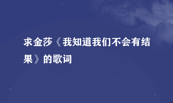 求金莎《我知道我们不会有结果》的歌词