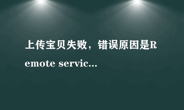 上传宝贝失败，错误原因是Remote service error,是什么意思啊